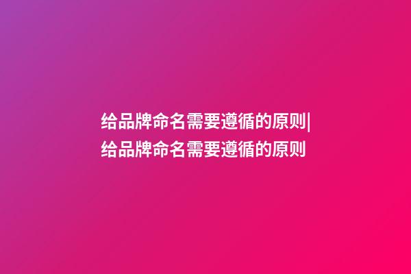 给品牌命名需要遵循的原则|给品牌命名需要遵循的原则-第1张-商标起名-玄机派